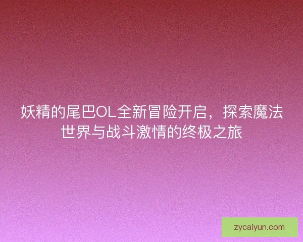 妖精的尾巴OL全新冒险开启，探索魔法世界与战斗激情的终极之旅