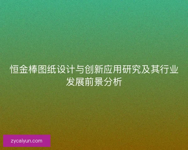 恒金棒图纸设计与创新应用研究及其行业发展前景分析