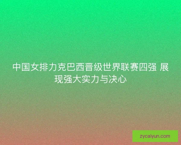 中国女排力克巴西晋级世界联赛四强 展现强大实力与决心