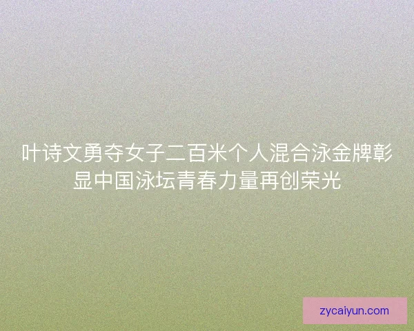 叶诗文勇夺女子二百米个人混合泳金牌彰显中国泳坛青春力量再创荣光