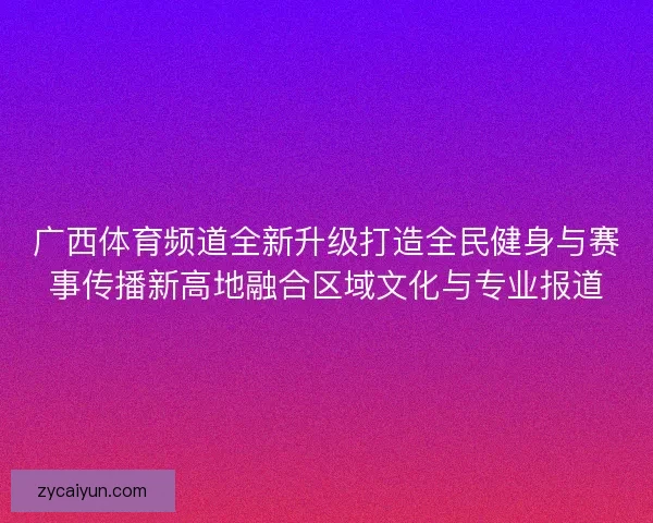 广西体育频道全新升级打造全民健身与赛事传播新高地融合区域文化与专业报道