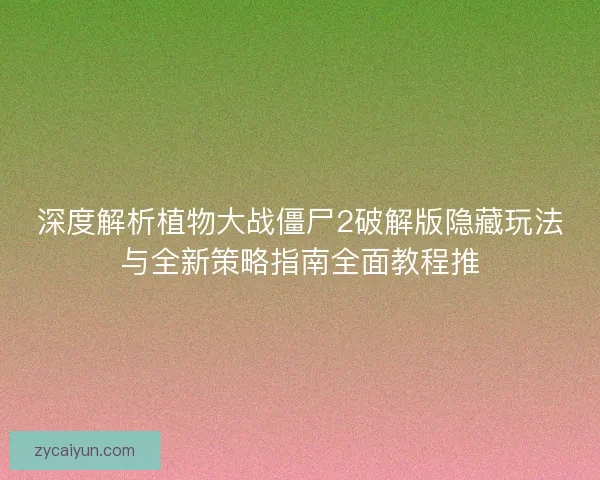 深度解析植物大战僵尸2破解版隐藏玩法与全新策略指南全面教程推