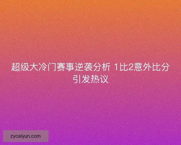 超级大冷门赛事逆袭分析 1比2意外比分引发热议