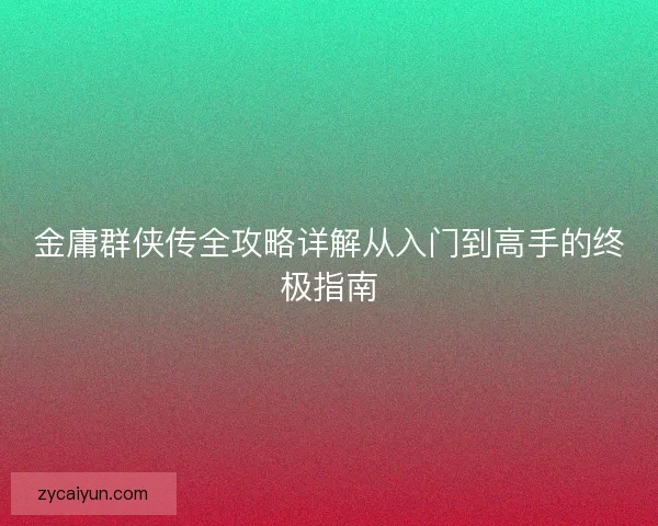 金庸群侠传全攻略详解从入门到高手的终极指南